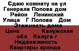 Сдаю комнату на ул. Генерала Попова дом 7 › Район ­ Ленинский › Улица ­ Г.Попова › Дом ­ 7 › Этажность дома ­ 9 › Цена ­ 6 000 - Калужская обл., Калуга г. Недвижимость » Квартиры аренда   